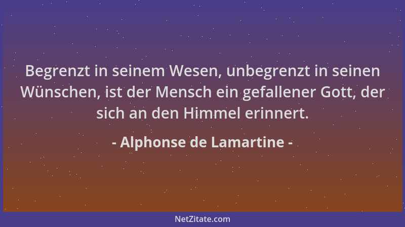 Alphonse de Lamartine - Begrenzt in seinem Wesen, unbegrenzt in seinen Wünschen, ist der Mensch ein gefallener Gott, der si...