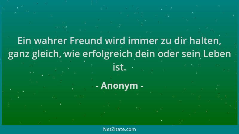 Anonym - Ein wahrer Freund wird immer zu dir halten, ganz gleich, wie erfolgreich dein oder sein Leben ist....