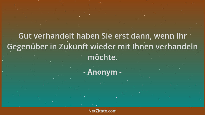Anonym - Gut verhandelt haben Sie erst dann, wenn Ihr Gegenüber in Zukunft wieder mit Ihnen verhandeln möchte....