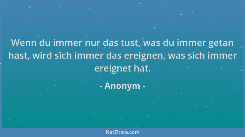 Anonym - Wenn du immer nur das tust, was du immer getan hast, wird sich immer das ereignen, was sich immer ereignet hat....