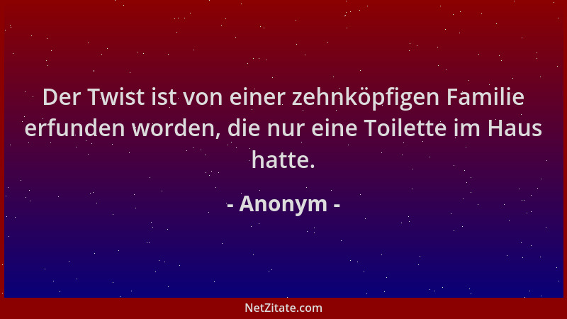 Anonym - Der Twist ist von einer zehnköpfigen Familie erfunden worden, die nur eine Toilette im Haus hatte....