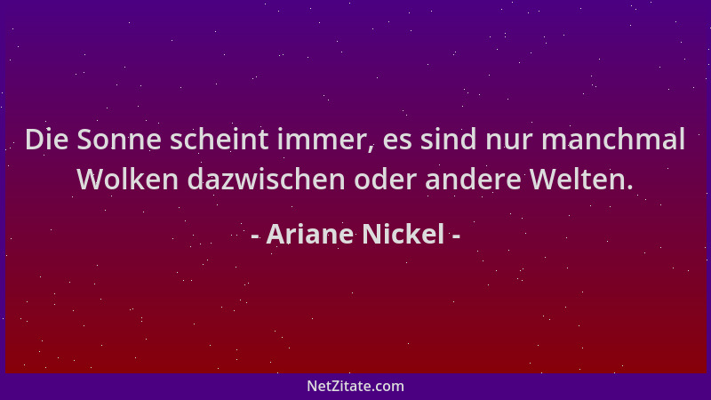 Ariane Nickel - Die Sonne scheint immer, es sind nur manchmal Wolken dazwischen oder andere Welten....