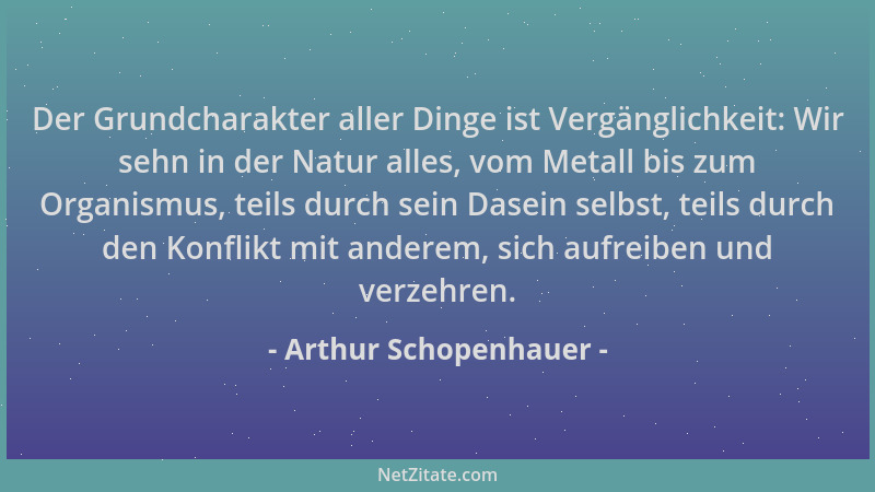 Arthur Schopenhauer - Der Grundcharakter aller Dinge ist Vergänglichkeit: Wir sehn in der Natur alles, vom Metall bis zum O...