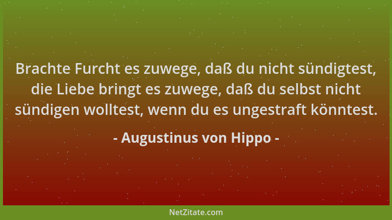 Augustinus von Hippo - Brachte Furcht es zuwege, daß du nicht sündigtest, die Liebe bringt es zuwege, daß du selbst nicht s...