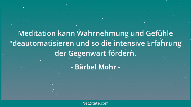 Bärbel Mohr - Meditation kann Wahrnehmung und Gefühle  "deautomatisieren und so die intensive Erfahrung der Gegenwart förder...