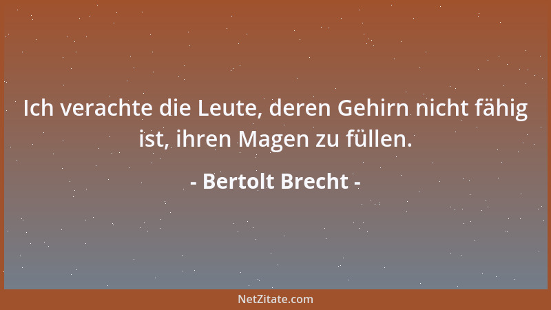 Bertolt Brecht - Ich verachte die Leute, deren Gehirn nicht fähig ist, ihren Magen zu füllen....