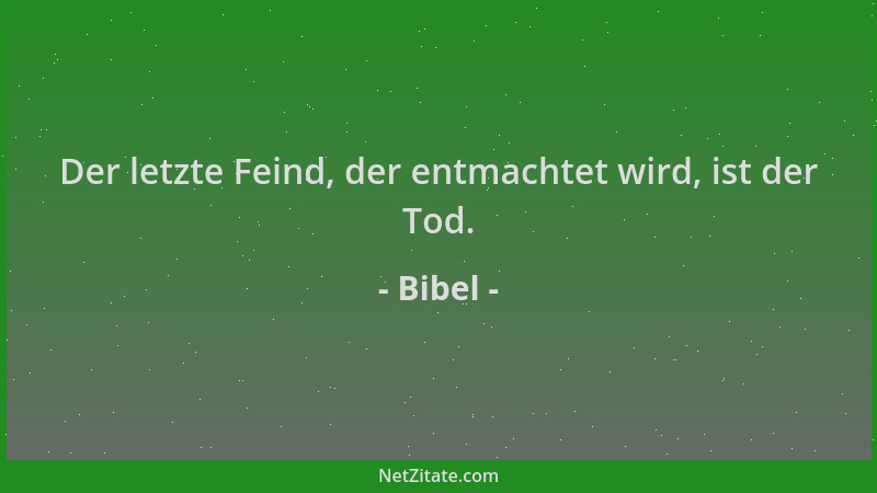 Bibel - Der letzte Feind, der entmachtet wird, ist der Tod....