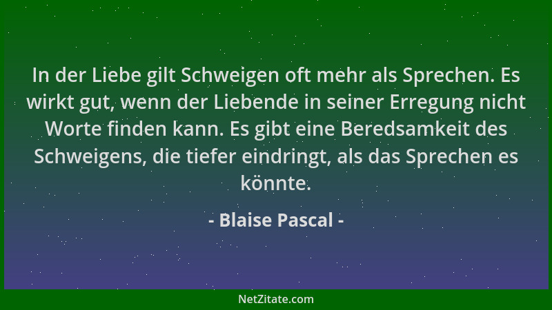 Blaise Pascal - In der Liebe gilt Schweigen oft mehr als Sprechen. Es wirkt gut, wenn der Liebende in seiner Erregung nicht...