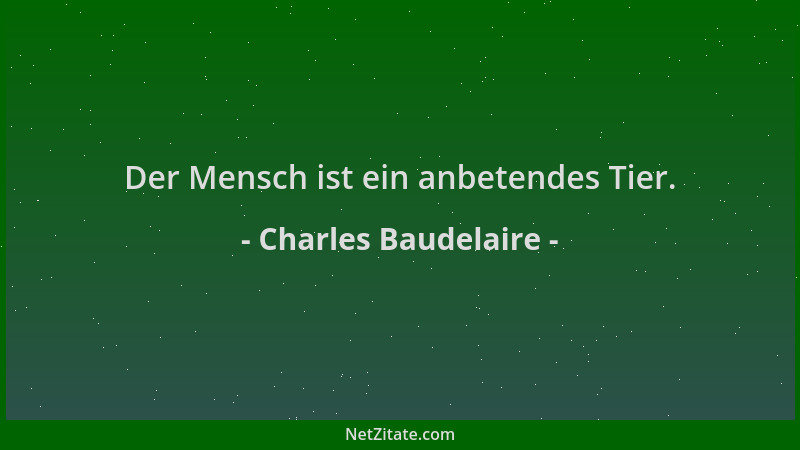 Charles Baudelaire - Der Mensch ist ein anbetendes Tier....