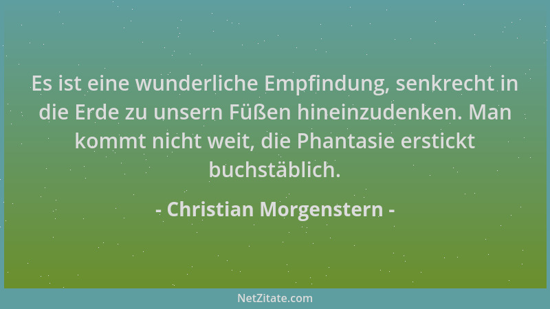 Christian Morgenstern - Es ist eine wunderliche Empfindung, senkrecht in die Erde zu unsern Füßen hineinzudenken. Man kommt...
