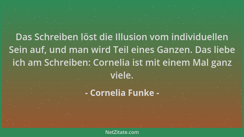 Cornelia Funke - Das Schreiben löst die Illusion vom individuellen Sein auf, und man wird Teil eines Ganzen. Das liebe ich...