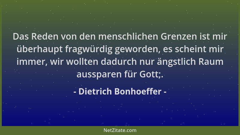 Dietrich Bonhoeffer - Das Reden von den menschlichen Grenzen ist mir überhaupt fragwürdig geworden, es scheint mir immer, w...