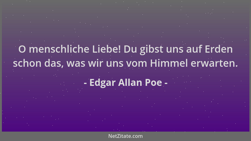 Edgar Allan Poe - O menschliche Liebe! Du gibst uns auf Erden schon das, was wir uns vom Himmel erwarten....