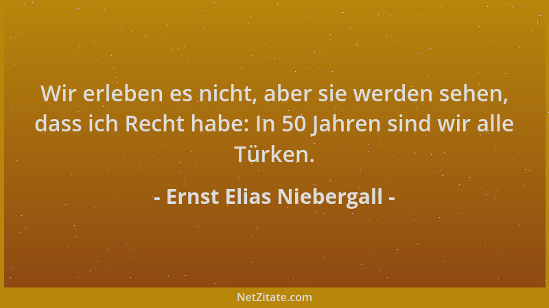 Ernst Elias Niebergall - Wir erleben es nicht, aber sie werden sehen, dass ich Recht habe: In 50 Jahren sind wir alle Türke...