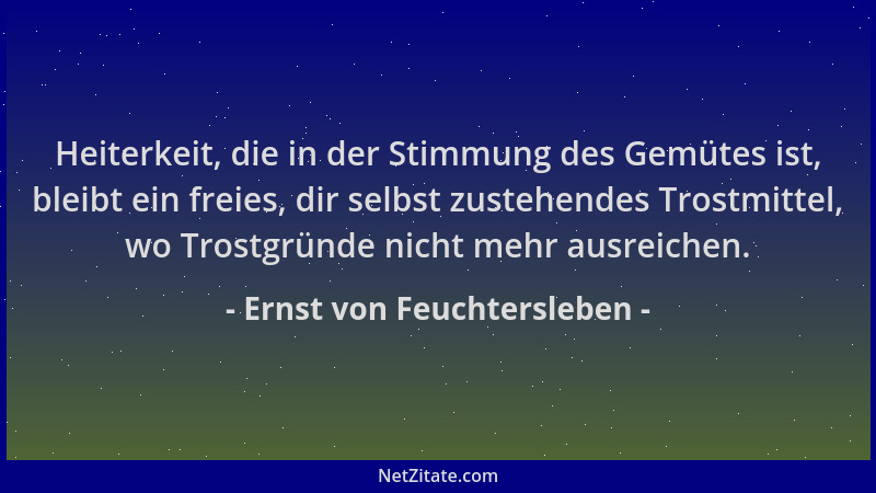 Ernst von Feuchtersleben - Heiterkeit, die in der Stimmung des Gemütes ist, bleibt ein freies, dir selbst zustehendes Trost...