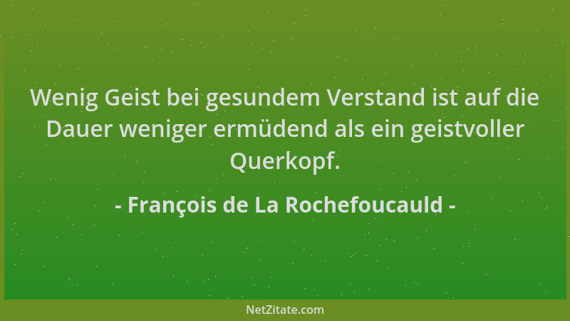 François de La Rochefoucauld - Wenig Geist bei gesundem Verstand ist auf die Dauer weniger ermüdend als ein geistvoller Que...
