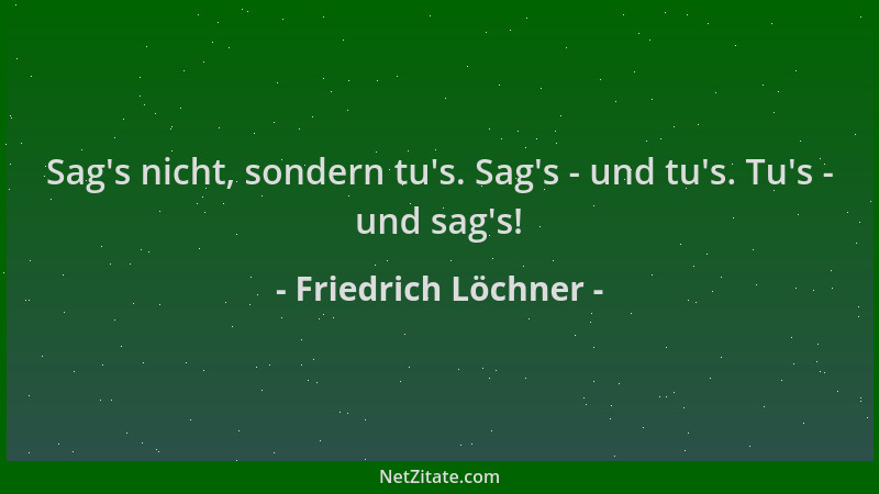 Friedrich Löchner - Sag 's nicht, sondern tu 's. Sag 's - und tu 's. Tu 's - und sag 's!...