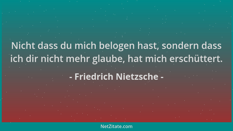 Friedrich Nietzsche - Nicht dass du mich belogen hast, sondern dass ich dir nicht mehr glaube, hat mich erschüttert....