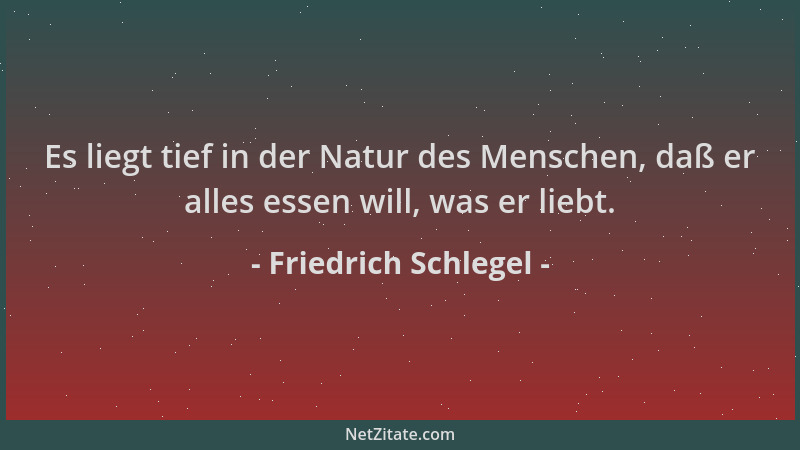 Friedrich Schlegel - Es liegt tief in der Natur des Menschen, daß er alles essen will, was er liebt....