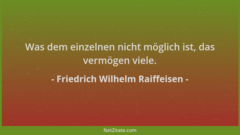 Friedrich Wilhelm Raiffeisen - Was dem einzelnen nicht möglich ist, das vermögen viele....