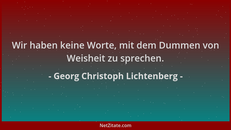 Georg Christoph Lichtenberg - Wir haben keine Worte, mit dem Dummen von Weisheit zu sprechen....