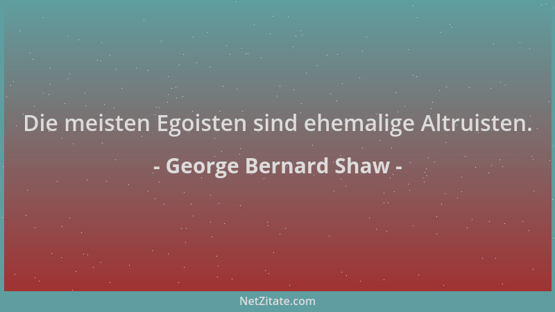 George Bernard Shaw - Die meisten Egoisten sind ehemalige Altruisten....