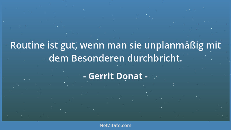Gerrit Donat - Routine ist gut, wenn man sie unplanmäßig mit dem Besonderen durchbricht....