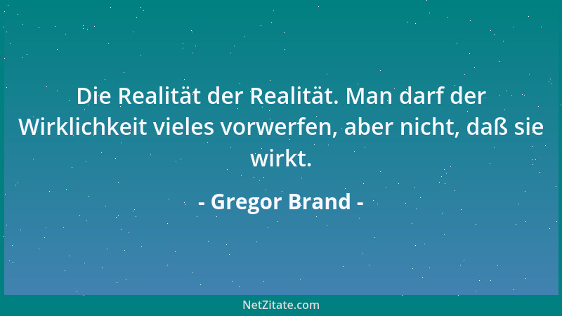 Gregor Brand - Die Realität der Realität. Man darf der Wirklichkeit vieles vorwerfen, aber nicht, daß sie wirkt....