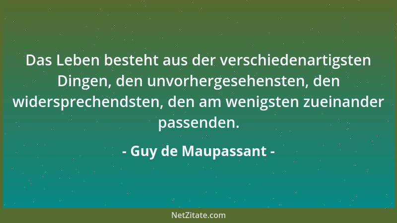 Guy de Maupassant - Das Leben besteht aus der verschiedenartigsten Dingen, den unvorhergesehensten, den widersprechendsten,...