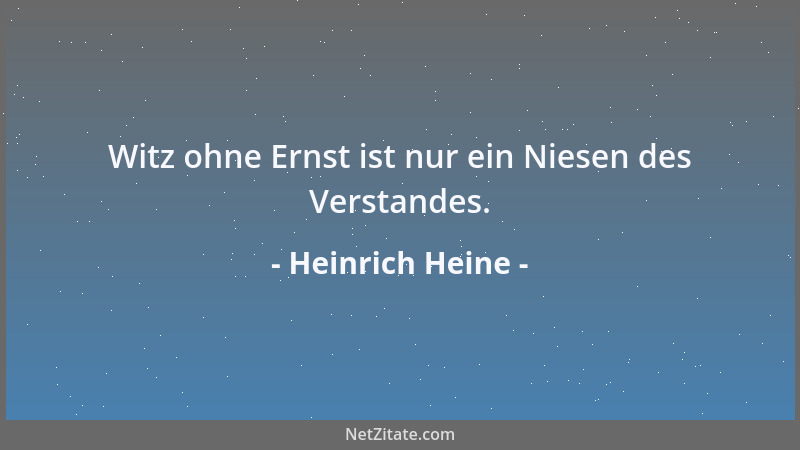 Heinrich Heine - Witz ohne Ernst ist nur ein Niesen des Verstandes....