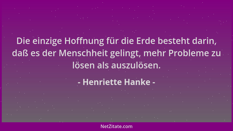 Henriette Hanke - Die einzige Hoffnung für die Erde besteht darin, daß es der Menschheit gelingt, mehr Probleme zu lösen al...