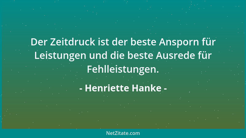 Henriette Hanke - Der Zeitdruck ist der beste Ansporn für Leistungen und die beste Ausrede für Fehlleistungen....