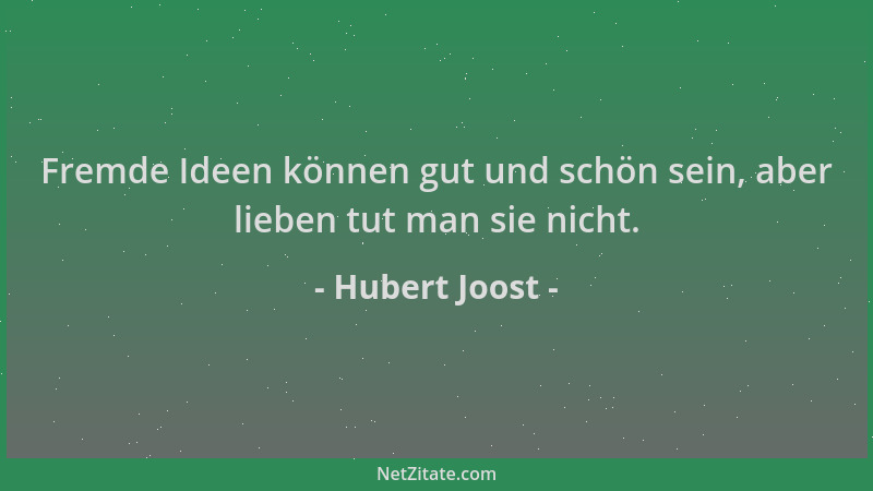 Hubert Joost - Fremde Ideen können gut und schön sein, aber lieben tut man sie nicht....