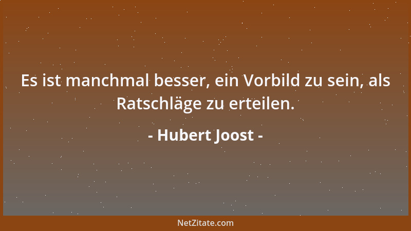 Hubert Joost - Es ist manchmal besser, ein Vorbild zu sein, als Ratschläge zu erteilen....