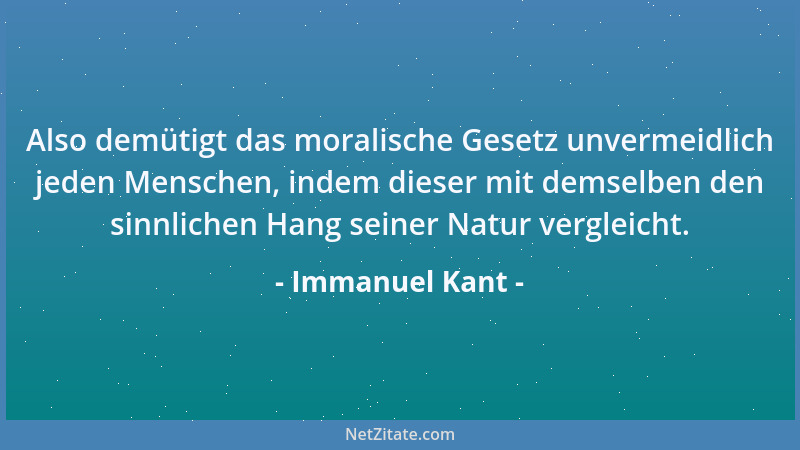 Immanuel Kant - Also demütigt das moralische Gesetz unvermeidlich jeden Menschen, indem dieser mit demselben den sinnlichen...