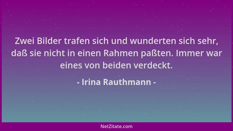 Irina Rauthmann - Zwei Bilder trafen sich und wunderten sich sehr, daß sie nicht in einen Rahmen paßten. Immer war eines vo...