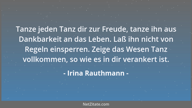 Irina Rauthmann - Tanze jeden Tanz dir zur Freude, tanze ihn aus Dankbarkeit an das Leben. Laß ihn nicht von Regeln einsper...
