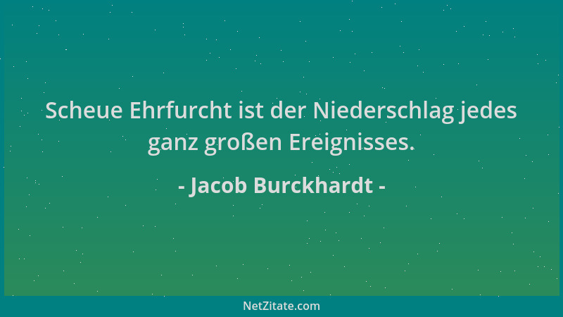 Jacob Burckhardt - Scheue Ehrfurcht ist der Niederschlag jedes ganz großen Ereignisses....