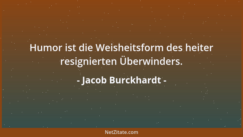 Jacob Burckhardt - Humor ist die Weisheitsform des heiter resignierten Überwinders....