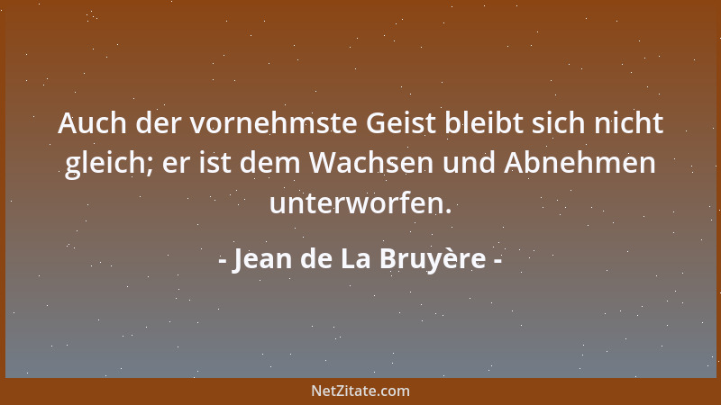 Jean de La Bruyère - Auch der vornehmste Geist bleibt sich nicht gleich; er ist dem Wachsen und Abnehmen unterworfen....