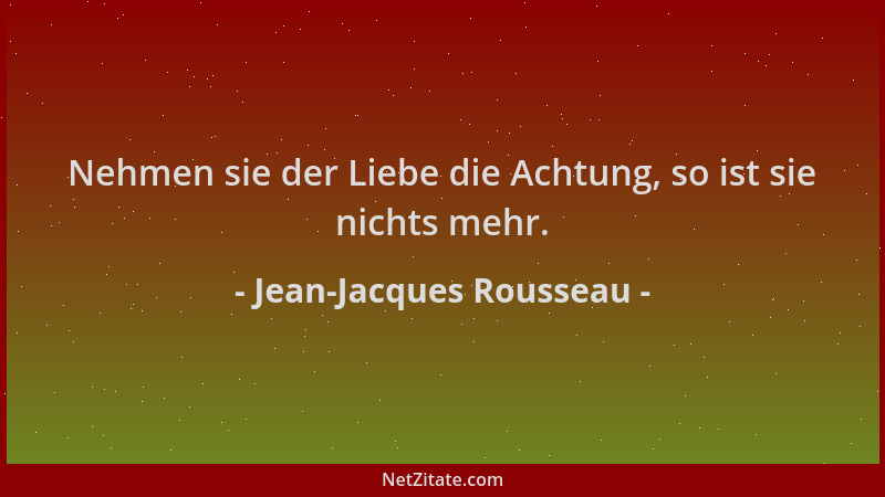 Jean-Jacques Rousseau - Nehmen sie der Liebe die Achtung, so ist sie nichts mehr....