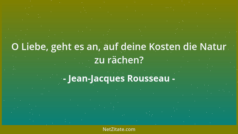 Jean-Jacques Rousseau - O Liebe, geht es an, auf deine Kosten die Natur zu rächen?...