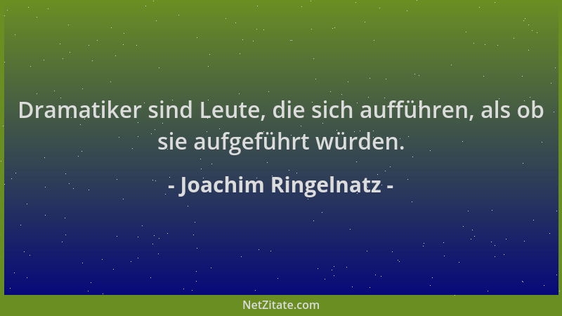 Joachim Ringelnatz - Dramatiker sind Leute, die sich aufführen, als ob sie aufgeführt würden....