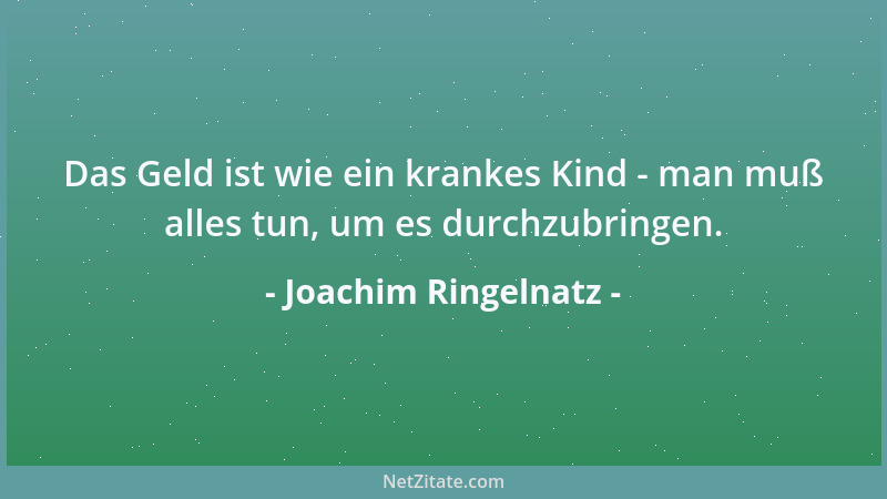 Joachim Ringelnatz - Das Geld ist wie ein krankes Kind - man muß alles tun, um es durchzubringen....