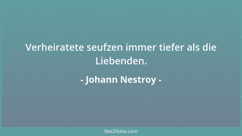 Johann Nestroy - Verheiratete seufzen immer tiefer als die Liebenden....