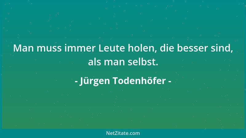 Jürgen Todenhöfer - Man muss immer Leute holen, die besser sind, als man selbst....
