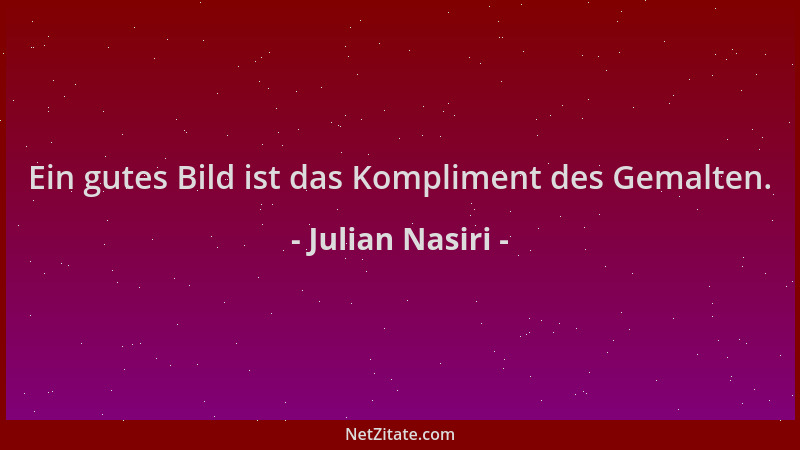 Julian Nasiri - Ein gutes Bild ist das Kompliment des Gemalten....