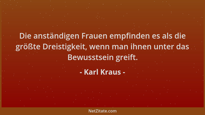 Karl Kraus - Die anständigen Frauen empfinden es als die größte Dreistigkeit, wenn man ihnen unter das Bewusstsein greift....