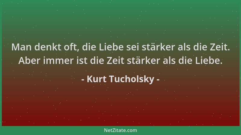 Kurt Tucholsky - Man denkt oft, die Liebe sei stärker als die Zeit. Aber immer ist die Zeit stärker als die Liebe....