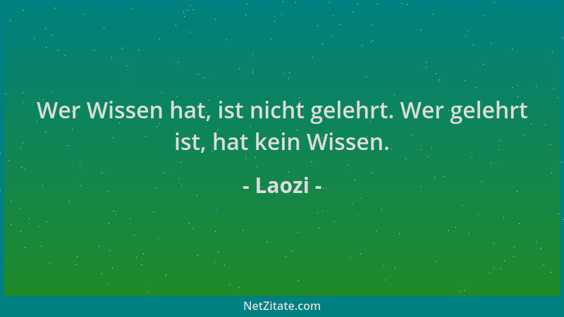 Laozi - Wer Wissen hat, ist nicht gelehrt. Wer gelehrt ist, hat kein Wissen....